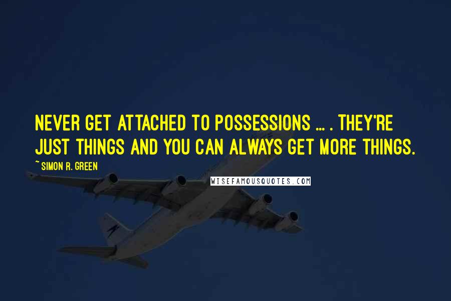 Simon R. Green Quotes: Never get attached to possessions ... . They're just things and you can always get more things.