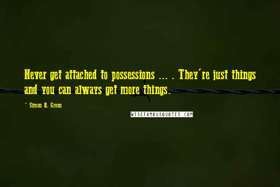 Simon R. Green Quotes: Never get attached to possessions ... . They're just things and you can always get more things.