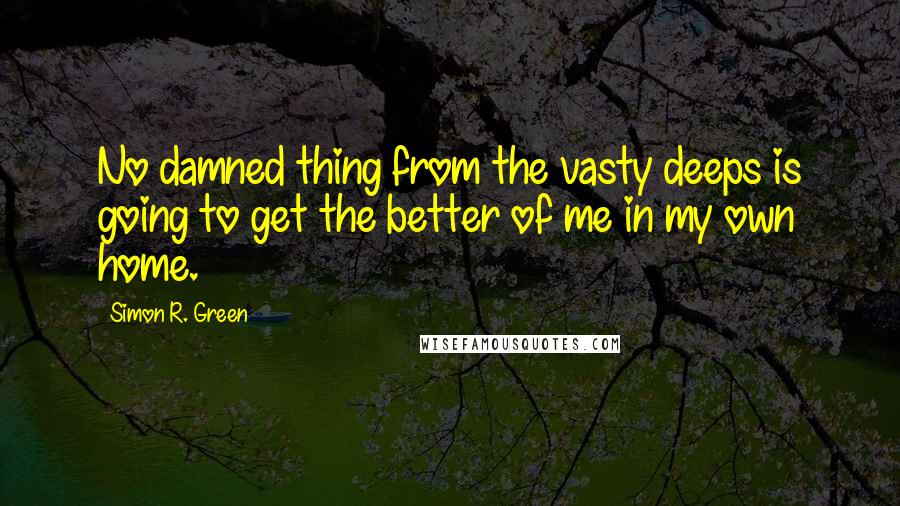 Simon R. Green Quotes: No damned thing from the vasty deeps is going to get the better of me in my own home.