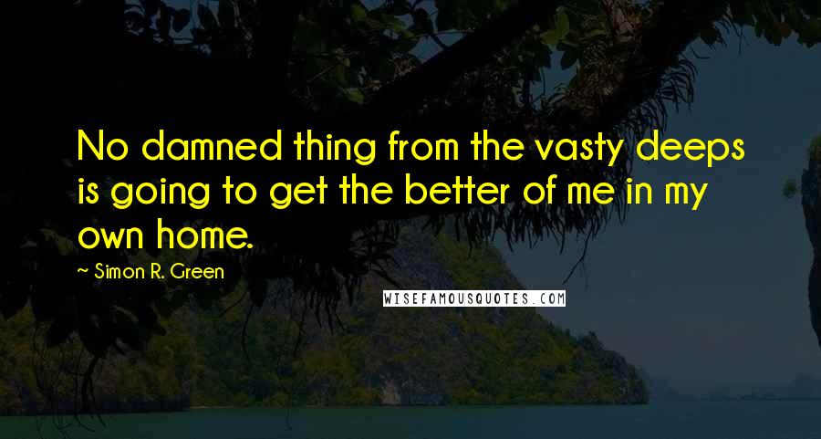 Simon R. Green Quotes: No damned thing from the vasty deeps is going to get the better of me in my own home.