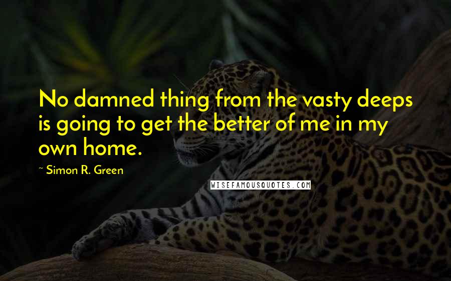 Simon R. Green Quotes: No damned thing from the vasty deeps is going to get the better of me in my own home.