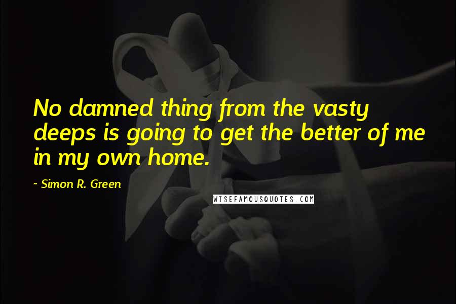 Simon R. Green Quotes: No damned thing from the vasty deeps is going to get the better of me in my own home.