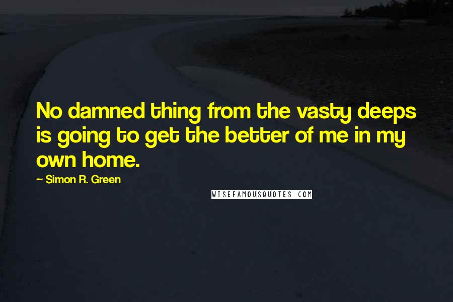Simon R. Green Quotes: No damned thing from the vasty deeps is going to get the better of me in my own home.