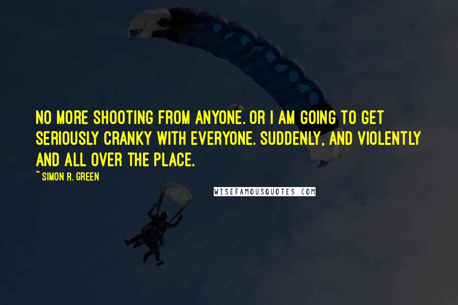 Simon R. Green Quotes: No more shooting from anyone. Or I am going to get seriously cranky with everyone. Suddenly, and violently and all over the place.