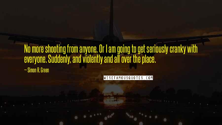 Simon R. Green Quotes: No more shooting from anyone. Or I am going to get seriously cranky with everyone. Suddenly, and violently and all over the place.