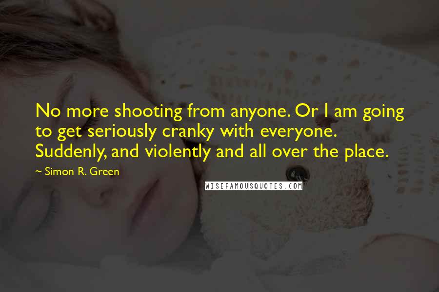 Simon R. Green Quotes: No more shooting from anyone. Or I am going to get seriously cranky with everyone. Suddenly, and violently and all over the place.