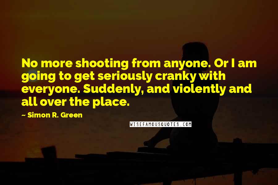 Simon R. Green Quotes: No more shooting from anyone. Or I am going to get seriously cranky with everyone. Suddenly, and violently and all over the place.