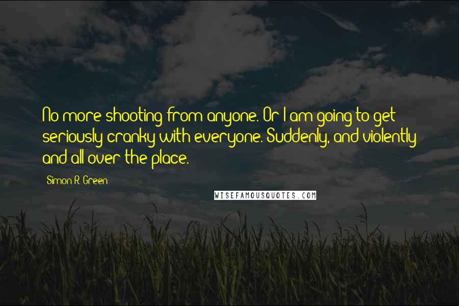 Simon R. Green Quotes: No more shooting from anyone. Or I am going to get seriously cranky with everyone. Suddenly, and violently and all over the place.