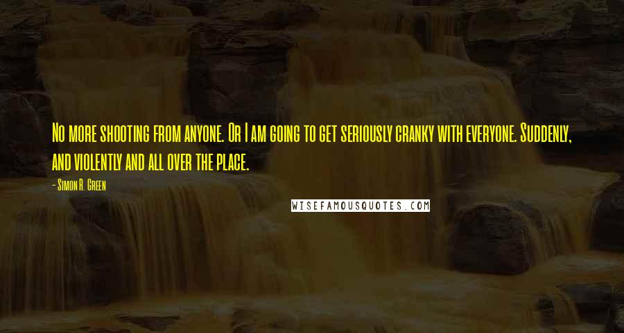 Simon R. Green Quotes: No more shooting from anyone. Or I am going to get seriously cranky with everyone. Suddenly, and violently and all over the place.