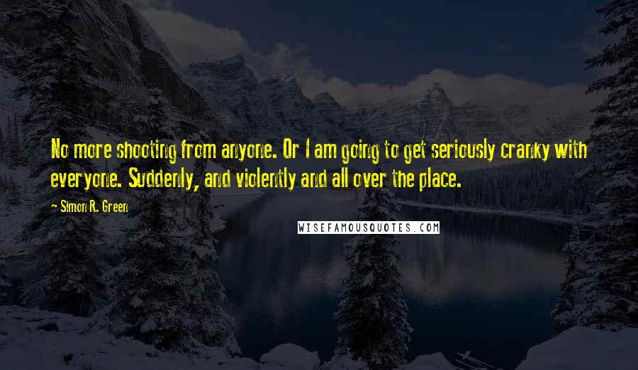 Simon R. Green Quotes: No more shooting from anyone. Or I am going to get seriously cranky with everyone. Suddenly, and violently and all over the place.