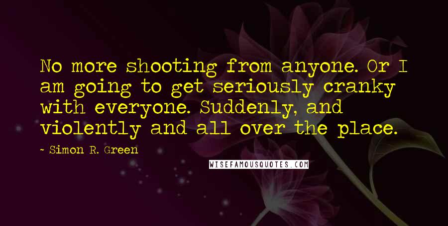 Simon R. Green Quotes: No more shooting from anyone. Or I am going to get seriously cranky with everyone. Suddenly, and violently and all over the place.