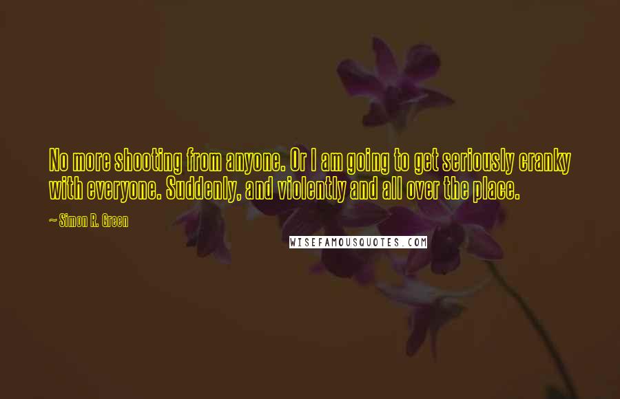 Simon R. Green Quotes: No more shooting from anyone. Or I am going to get seriously cranky with everyone. Suddenly, and violently and all over the place.