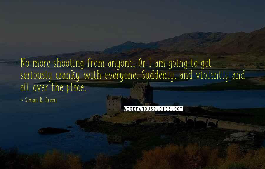 Simon R. Green Quotes: No more shooting from anyone. Or I am going to get seriously cranky with everyone. Suddenly, and violently and all over the place.
