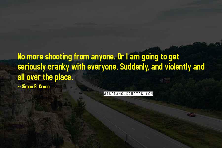 Simon R. Green Quotes: No more shooting from anyone. Or I am going to get seriously cranky with everyone. Suddenly, and violently and all over the place.