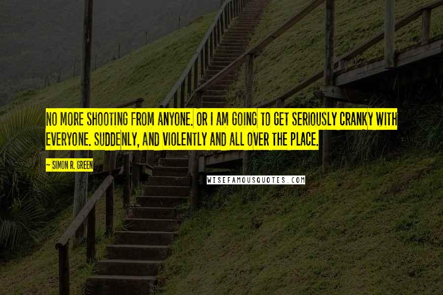 Simon R. Green Quotes: No more shooting from anyone. Or I am going to get seriously cranky with everyone. Suddenly, and violently and all over the place.