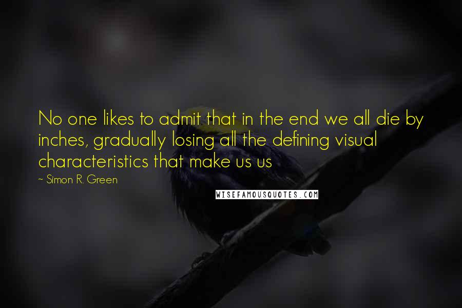 Simon R. Green Quotes: No one likes to admit that in the end we all die by inches, gradually losing all the defining visual characteristics that make us us