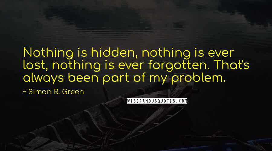 Simon R. Green Quotes: Nothing is hidden, nothing is ever lost, nothing is ever forgotten. That's always been part of my problem.