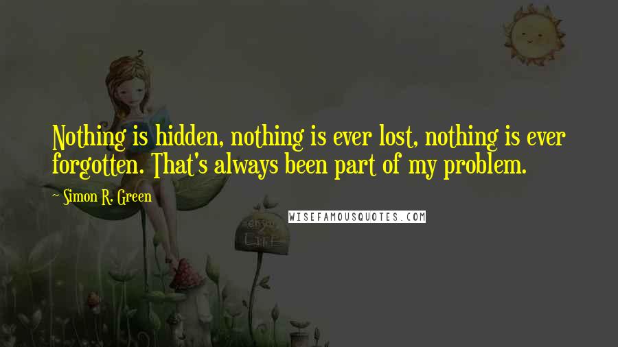 Simon R. Green Quotes: Nothing is hidden, nothing is ever lost, nothing is ever forgotten. That's always been part of my problem.