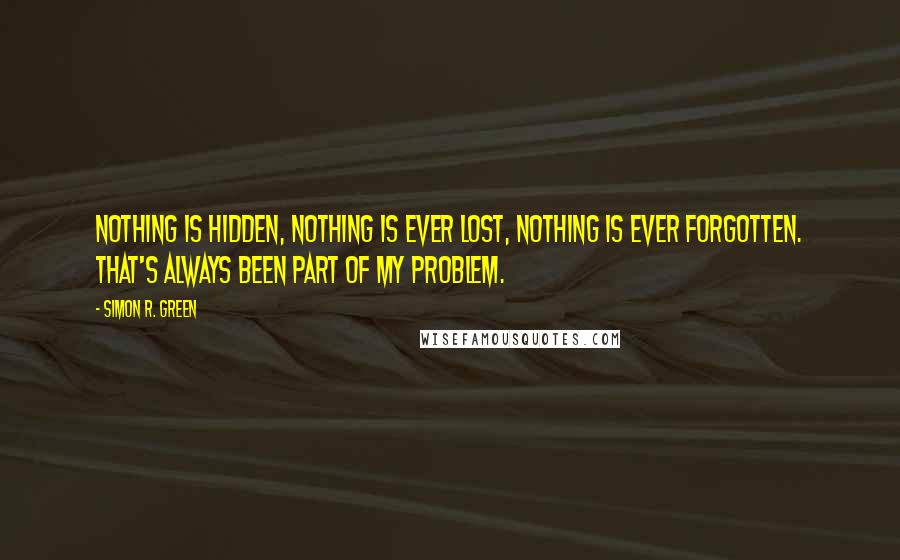 Simon R. Green Quotes: Nothing is hidden, nothing is ever lost, nothing is ever forgotten. That's always been part of my problem.