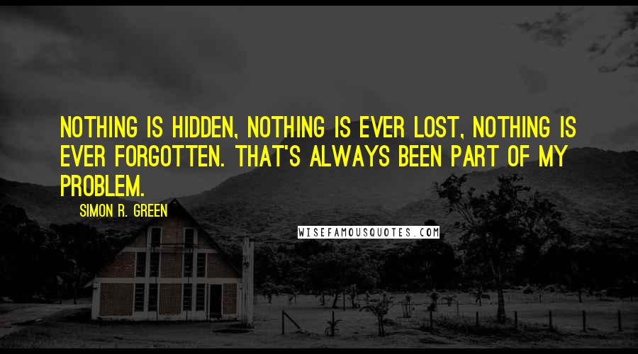 Simon R. Green Quotes: Nothing is hidden, nothing is ever lost, nothing is ever forgotten. That's always been part of my problem.