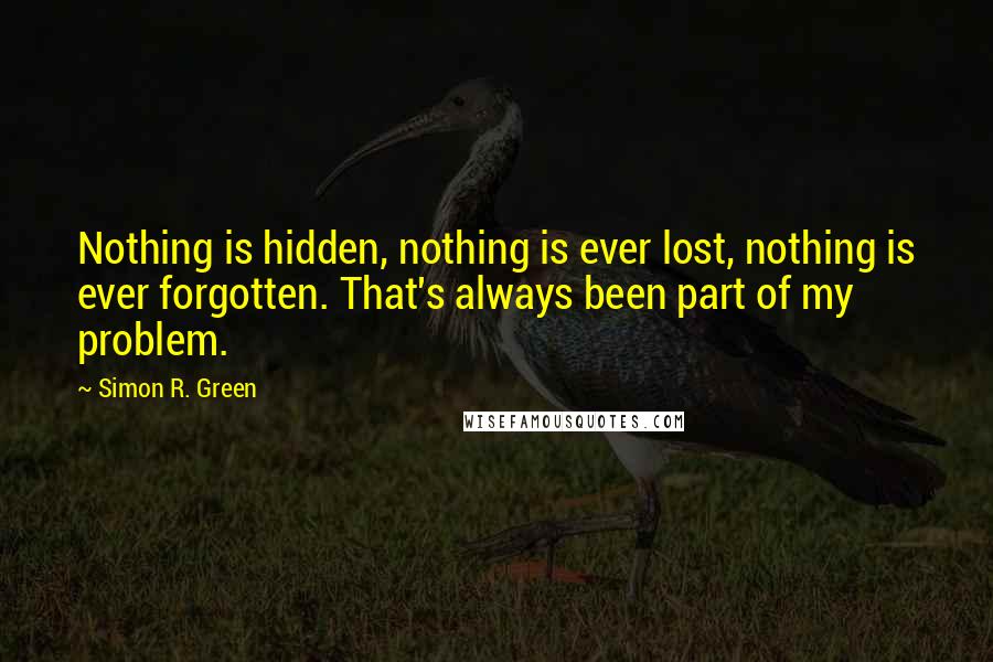 Simon R. Green Quotes: Nothing is hidden, nothing is ever lost, nothing is ever forgotten. That's always been part of my problem.