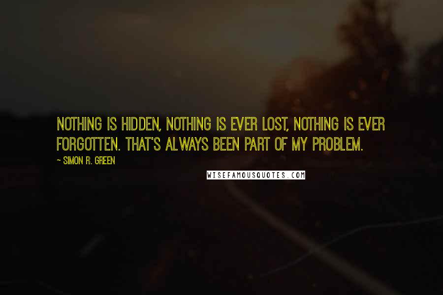 Simon R. Green Quotes: Nothing is hidden, nothing is ever lost, nothing is ever forgotten. That's always been part of my problem.