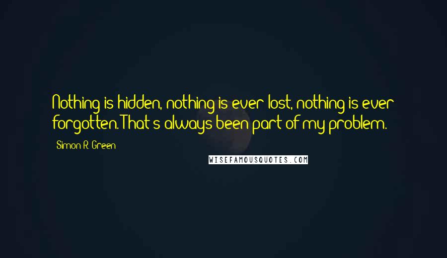 Simon R. Green Quotes: Nothing is hidden, nothing is ever lost, nothing is ever forgotten. That's always been part of my problem.
