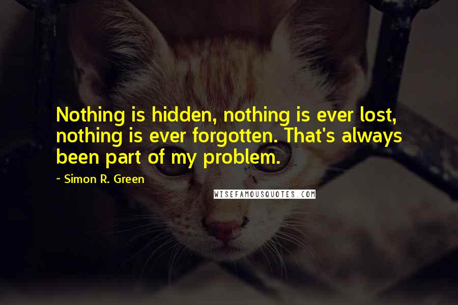 Simon R. Green Quotes: Nothing is hidden, nothing is ever lost, nothing is ever forgotten. That's always been part of my problem.