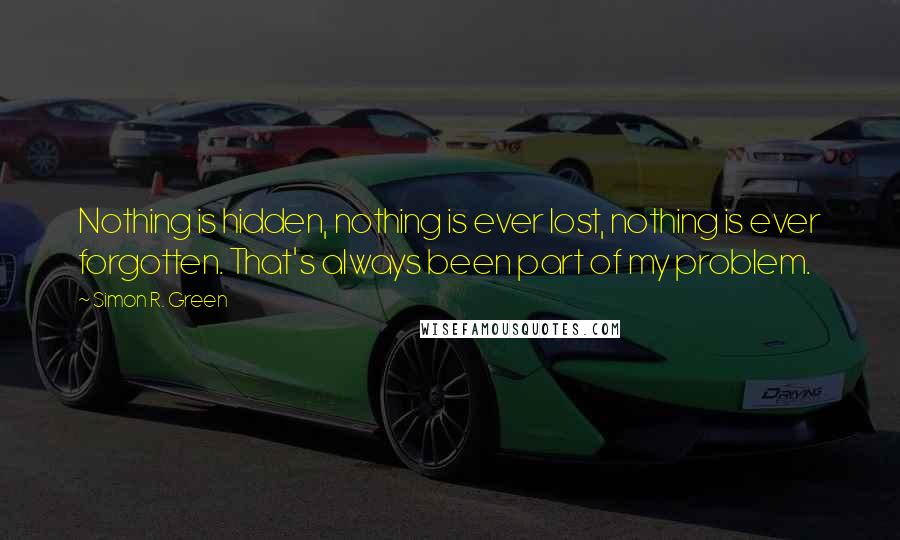 Simon R. Green Quotes: Nothing is hidden, nothing is ever lost, nothing is ever forgotten. That's always been part of my problem.