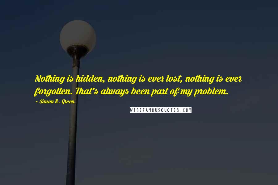 Simon R. Green Quotes: Nothing is hidden, nothing is ever lost, nothing is ever forgotten. That's always been part of my problem.