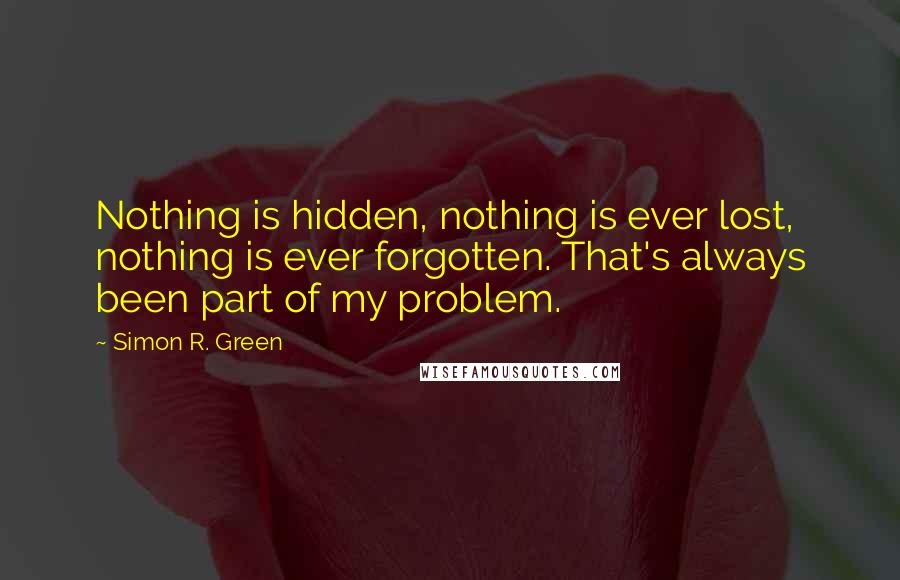 Simon R. Green Quotes: Nothing is hidden, nothing is ever lost, nothing is ever forgotten. That's always been part of my problem.