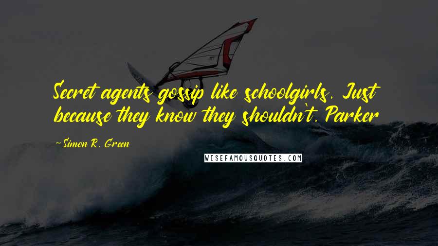 Simon R. Green Quotes: Secret agents gossip like schoolgirls. Just because they know they shouldn't. Parker