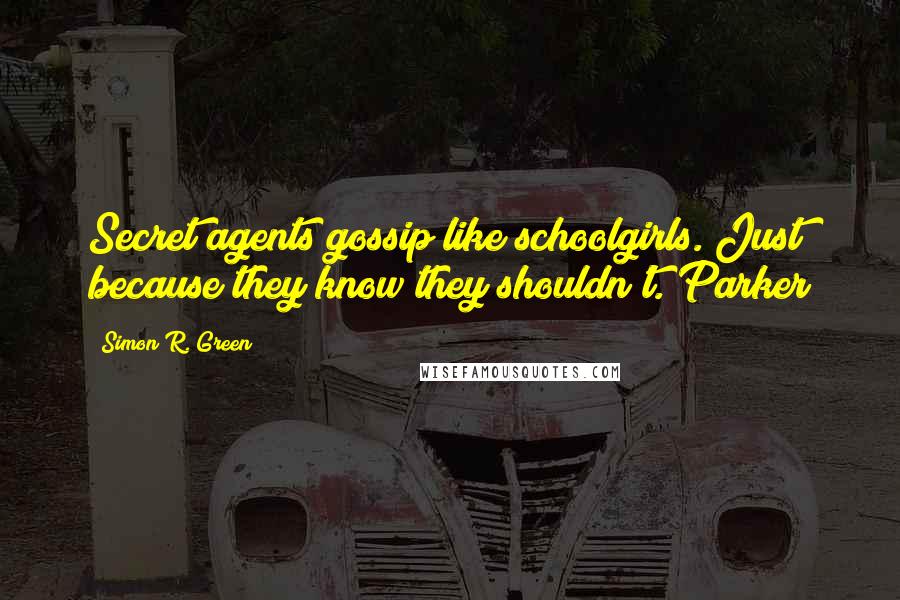 Simon R. Green Quotes: Secret agents gossip like schoolgirls. Just because they know they shouldn't. Parker