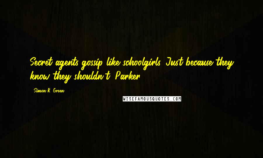 Simon R. Green Quotes: Secret agents gossip like schoolgirls. Just because they know they shouldn't. Parker