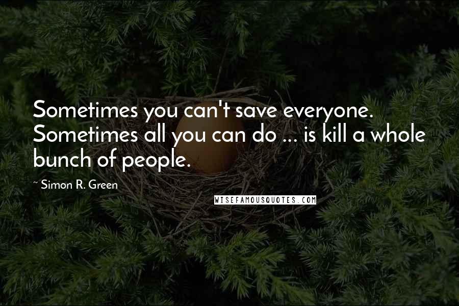 Simon R. Green Quotes: Sometimes you can't save everyone. Sometimes all you can do ... is kill a whole bunch of people.