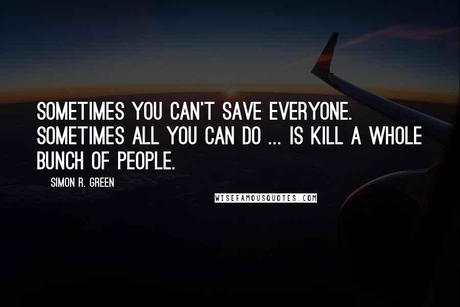 Simon R. Green Quotes: Sometimes you can't save everyone. Sometimes all you can do ... is kill a whole bunch of people.