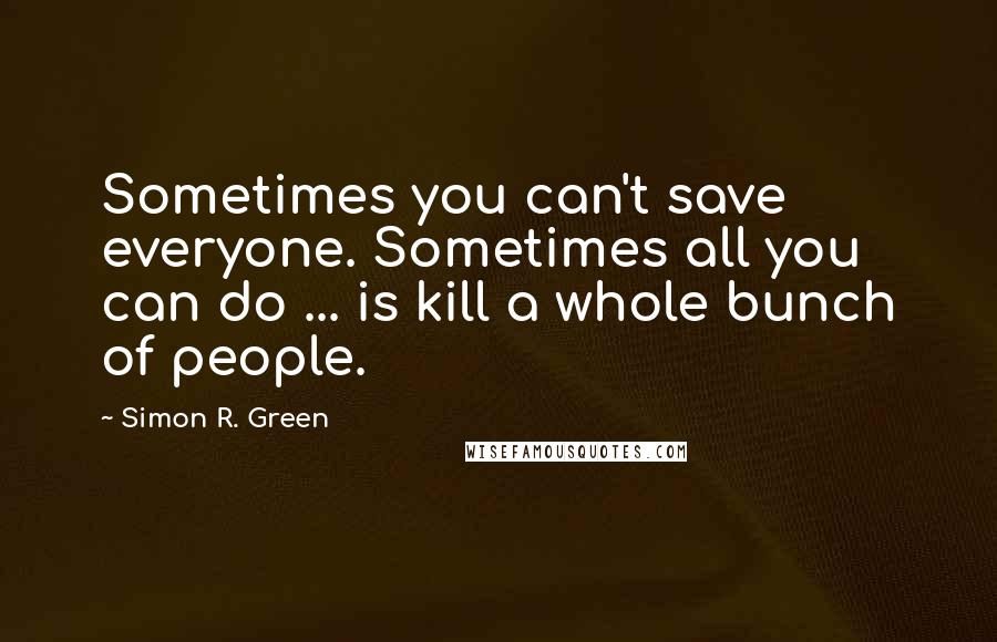 Simon R. Green Quotes: Sometimes you can't save everyone. Sometimes all you can do ... is kill a whole bunch of people.