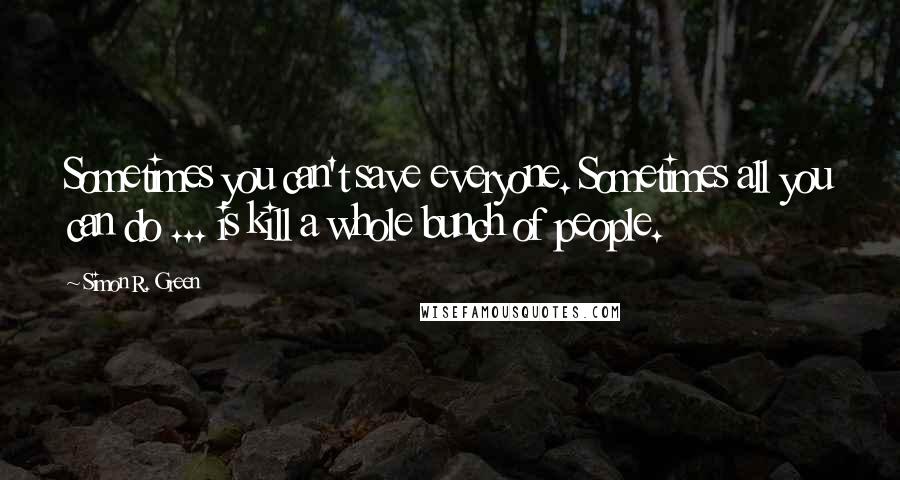 Simon R. Green Quotes: Sometimes you can't save everyone. Sometimes all you can do ... is kill a whole bunch of people.