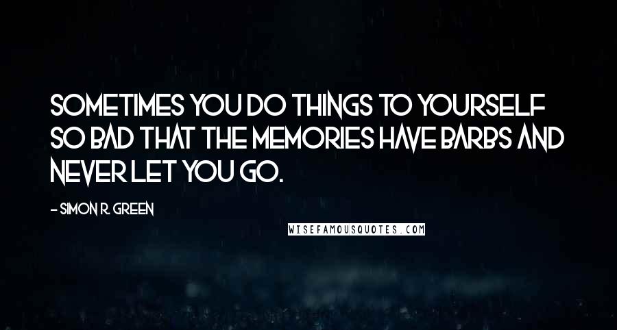 Simon R. Green Quotes: Sometimes you do things to yourself so bad that the memories have barbs and never let you go.