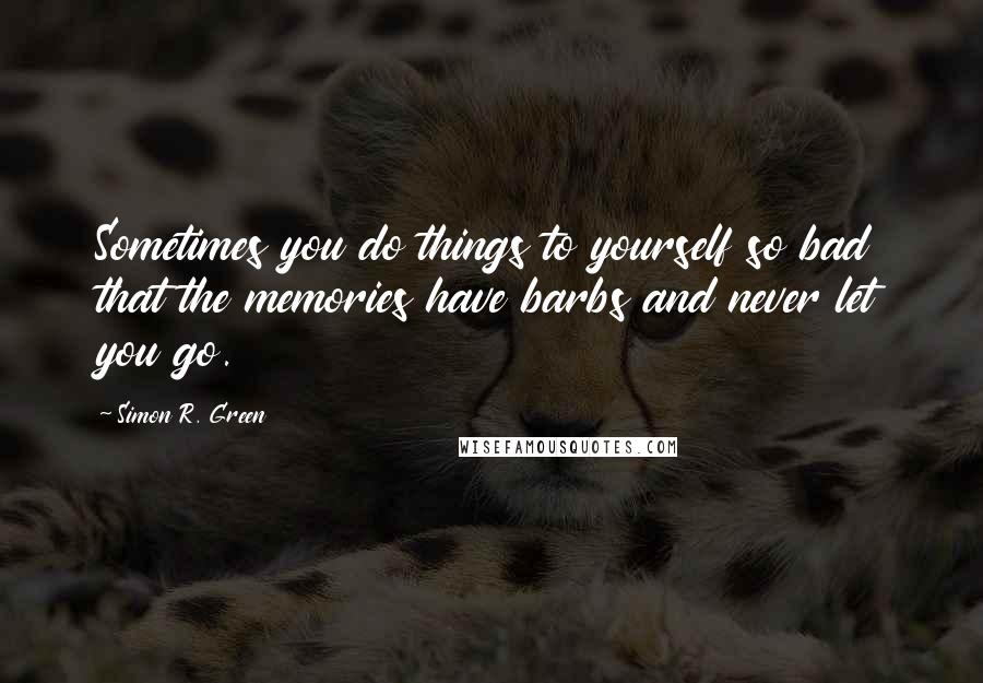 Simon R. Green Quotes: Sometimes you do things to yourself so bad that the memories have barbs and never let you go.