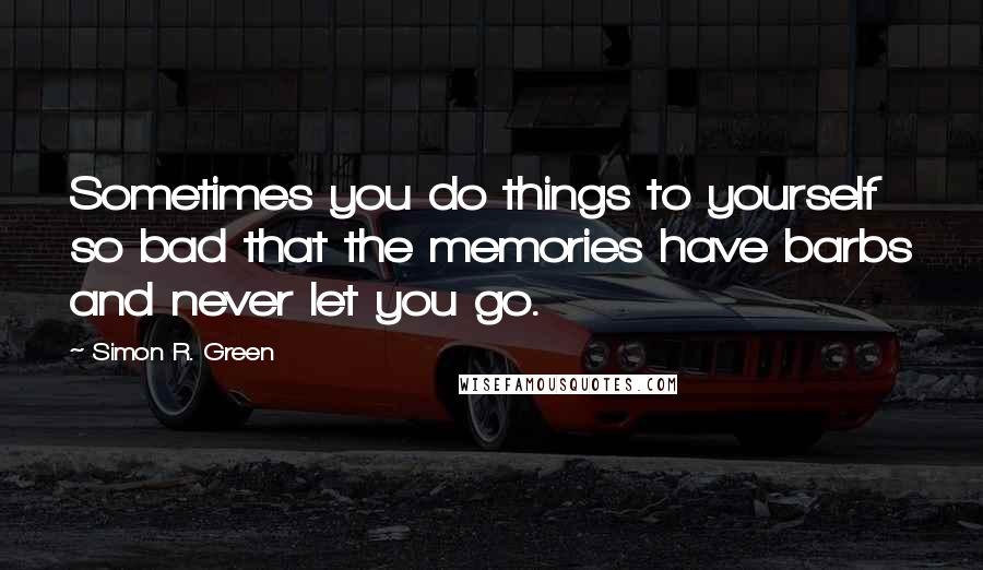 Simon R. Green Quotes: Sometimes you do things to yourself so bad that the memories have barbs and never let you go.