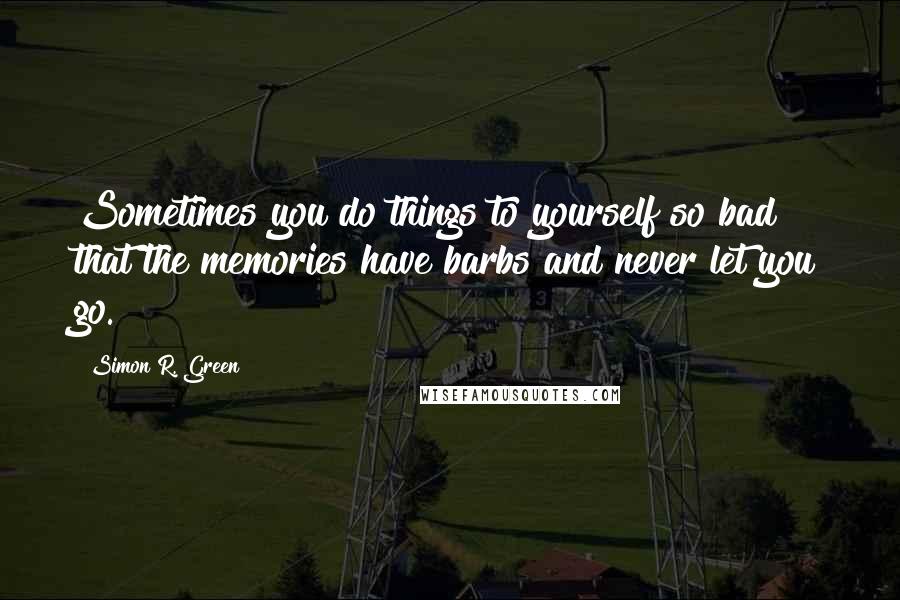 Simon R. Green Quotes: Sometimes you do things to yourself so bad that the memories have barbs and never let you go.