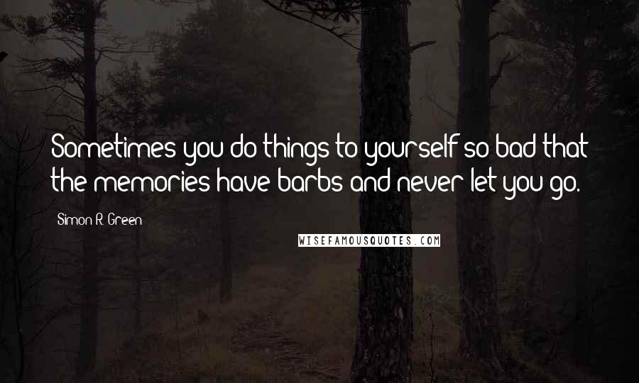 Simon R. Green Quotes: Sometimes you do things to yourself so bad that the memories have barbs and never let you go.