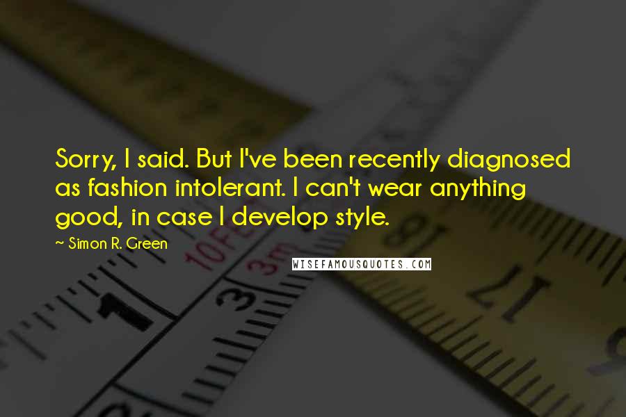 Simon R. Green Quotes: Sorry, I said. But I've been recently diagnosed as fashion intolerant. I can't wear anything good, in case I develop style.
