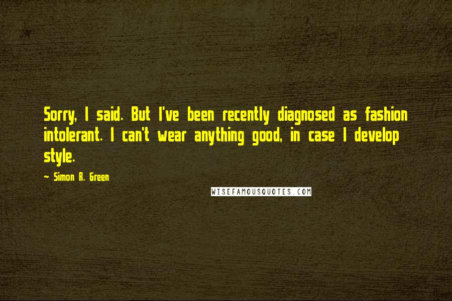 Simon R. Green Quotes: Sorry, I said. But I've been recently diagnosed as fashion intolerant. I can't wear anything good, in case I develop style.