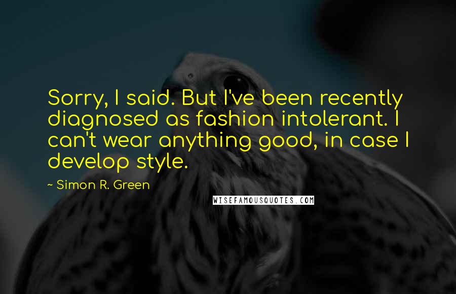 Simon R. Green Quotes: Sorry, I said. But I've been recently diagnosed as fashion intolerant. I can't wear anything good, in case I develop style.