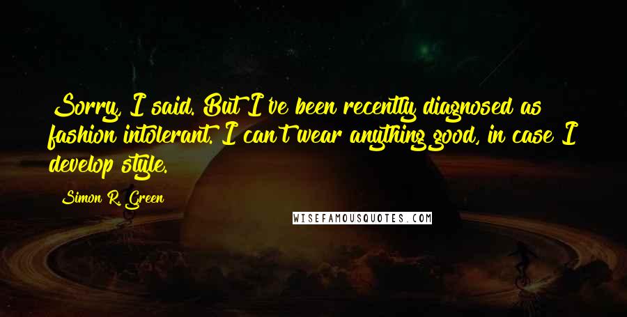 Simon R. Green Quotes: Sorry, I said. But I've been recently diagnosed as fashion intolerant. I can't wear anything good, in case I develop style.