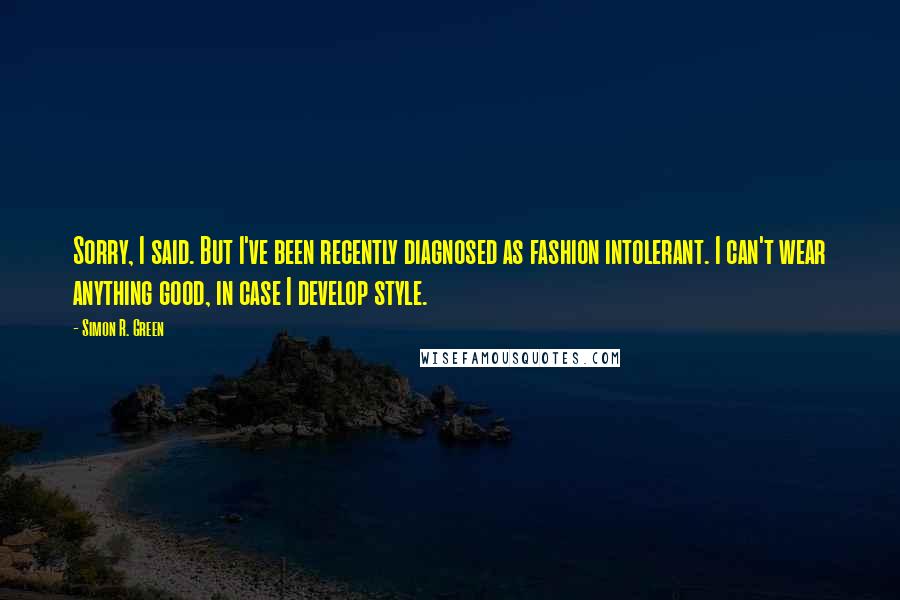 Simon R. Green Quotes: Sorry, I said. But I've been recently diagnosed as fashion intolerant. I can't wear anything good, in case I develop style.