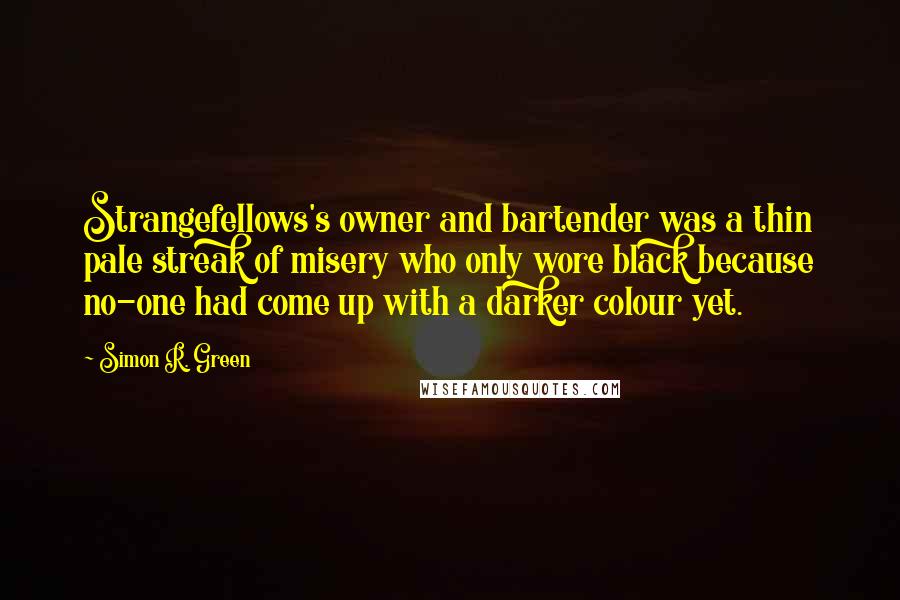 Simon R. Green Quotes: Strangefellows's owner and bartender was a thin pale streak of misery who only wore black because no-one had come up with a darker colour yet.