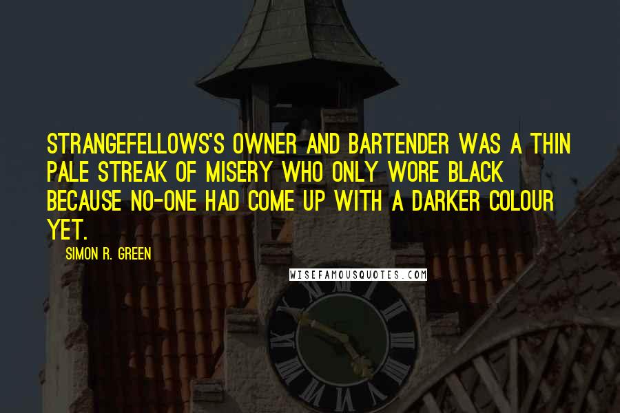 Simon R. Green Quotes: Strangefellows's owner and bartender was a thin pale streak of misery who only wore black because no-one had come up with a darker colour yet.